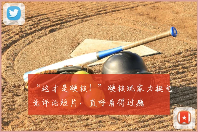 “这才是硬核！”硬核玩家力挺电竞评论短片，直呼看得过瘾