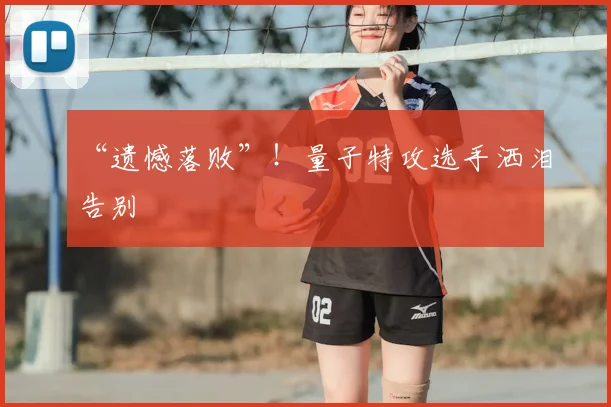“遗憾落败”！量子特攻选手洒泪告别