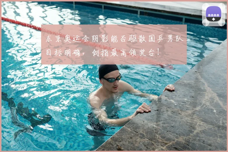 东京奥运会阴影能否驱散国乒男队目标明确，剑指最高领奖台！