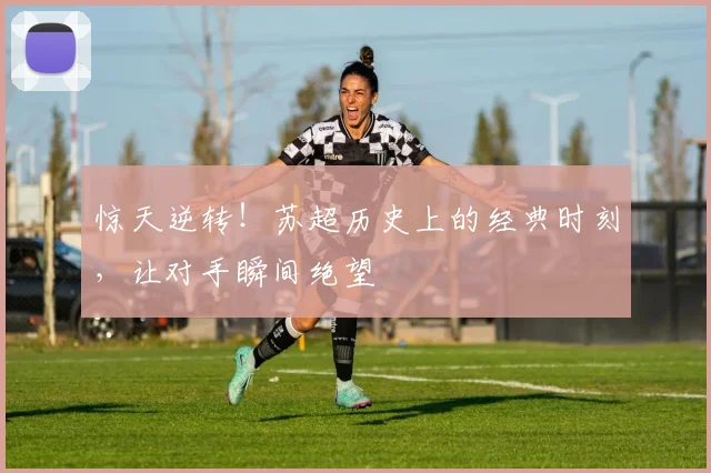 惊天逆转！苏超历史上的经典时刻，让对手瞬间绝望
