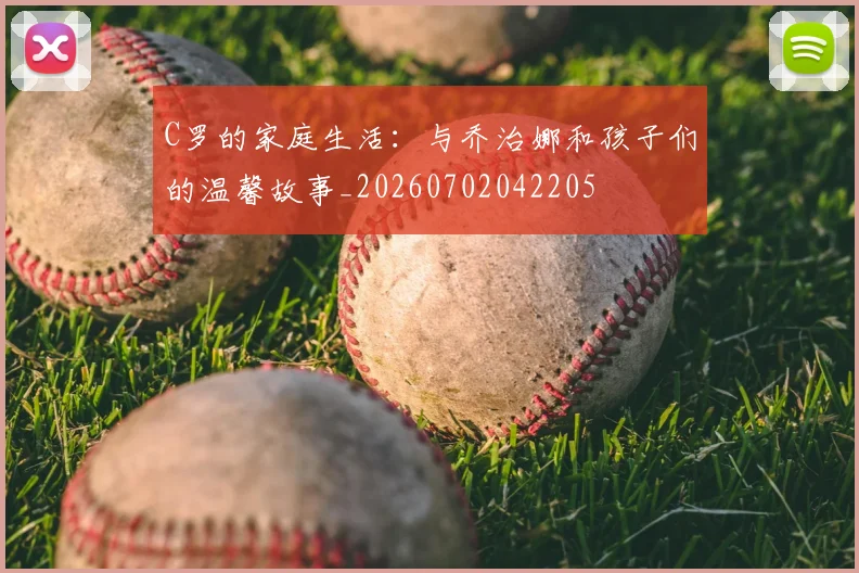 C罗的家庭生活:与乔治娜和孩子们的温馨故事_20260702042205