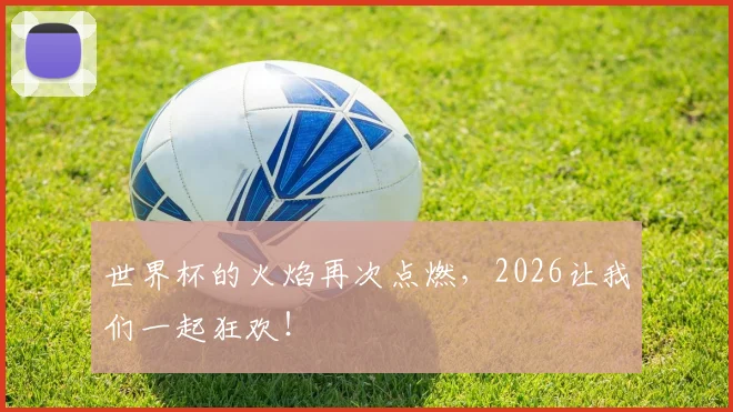 世界杯的火焰再次点燃，2026让我们一起狂欢！