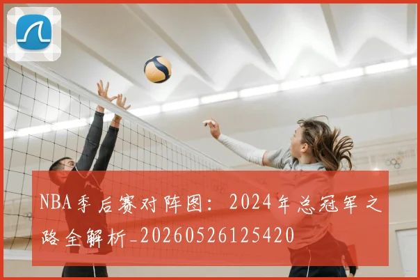 NBA季后赛对阵图:2024年总冠军之路全解析_20260526125420