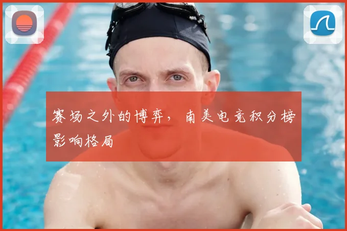 赛场之外的博弈，南美电竞积分榜影响格局