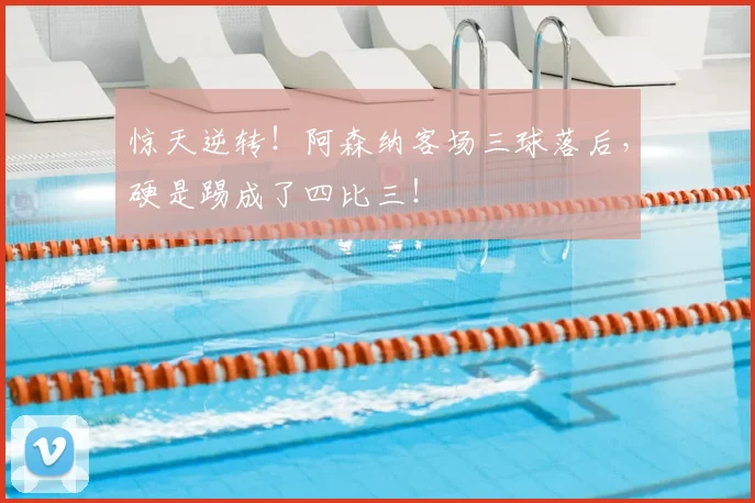 惊天逆转！阿森纳客场三球落后，硬是踢成了四比三！