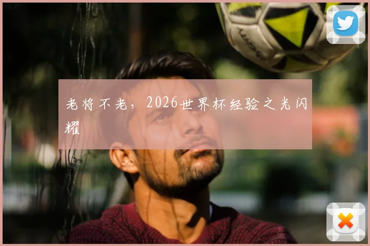 老将不老,2026世界杯经验之光闪耀