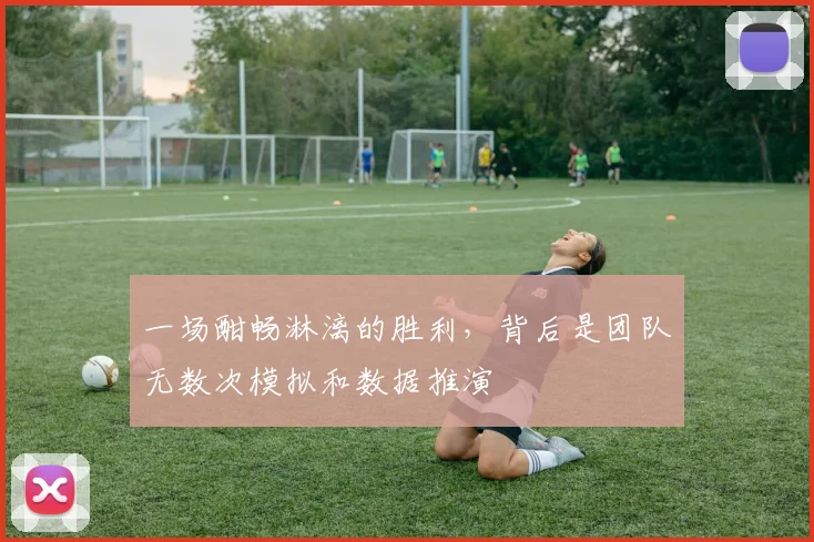 一场酣畅淋漓的胜利，背后是团队无数次模拟和数据推演