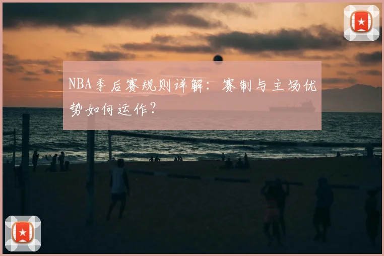 NBA季后赛规则详解:赛制与主场优势如何运作?