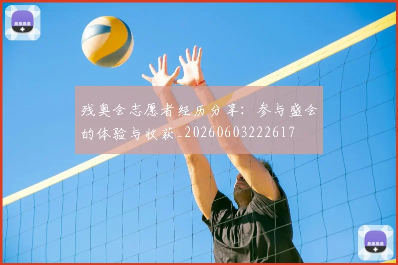 残奥会志愿者经历分享：参与盛会的体验与收获_20260603222617