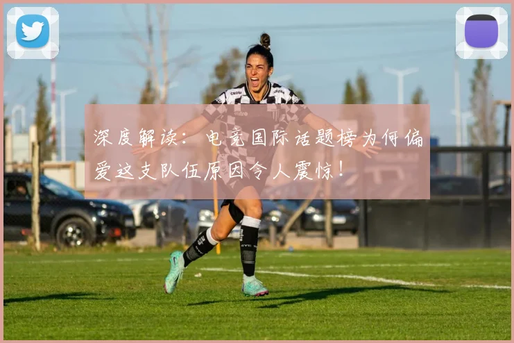 深度解读：电竞国际话题榜为何偏爱这支队伍原因令人震惊！