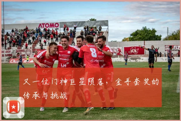 又一位门神巨星陨落，金手套奖的传承与挑战