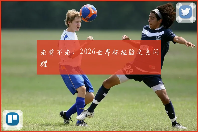老将不老，2026世界杯经验之光闪耀