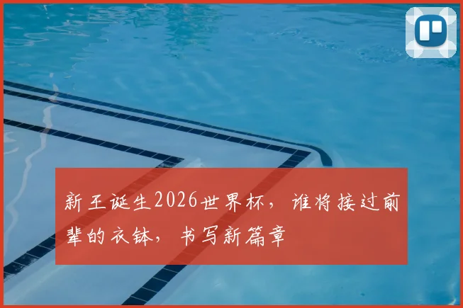 新王诞生2026世界杯，谁将接过前辈的衣钵，书写新篇章