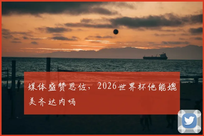 媒体盛赞恩佐，2026世界杯他能媲美齐达内吗