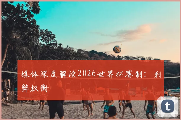 媒体深度解读2026世界杯赛制：利弊权衡