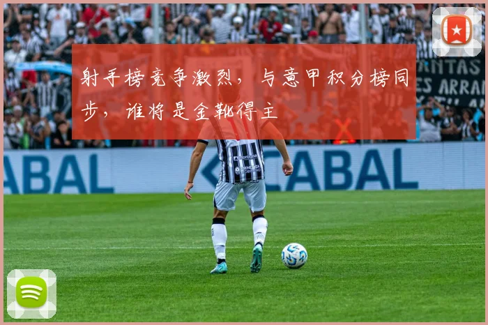 射手榜竞争激烈，与意甲积分榜同步，谁将是金靴得主