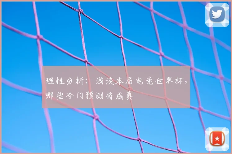 理性分析：浅谈本届电竞世界杯，哪些冷门预测将成真