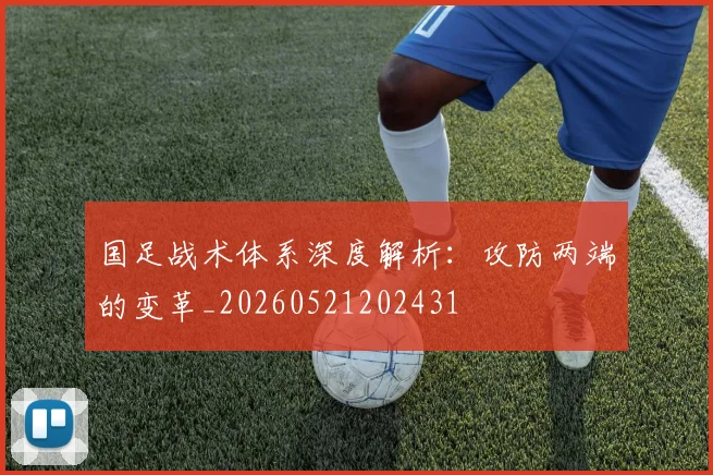 国足战术体系深度解析：攻防两端的变革_20260521202431