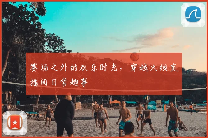 赛场之外的欢乐时光，穿越火线直播间日常趣事
