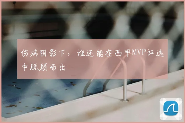 伤病阴影下，谁还能在西甲MVP评选中脱颖而出