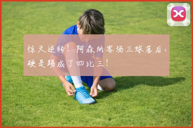 惊天逆转！阿森纳客场三球落后，硬是踢成了四比三！