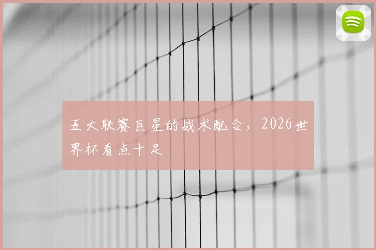 五大联赛巨星的战术配合，2026世界杯看点十足