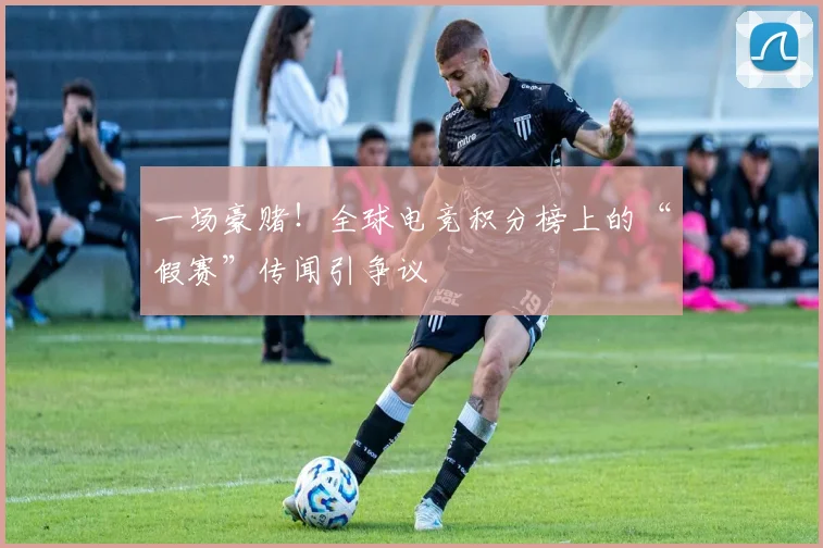 一场豪赌！全球电竞积分榜上的“假赛”传闻引争议