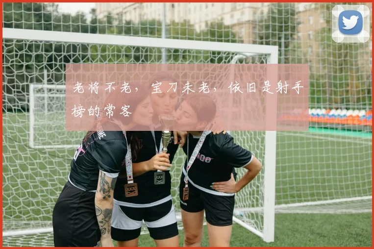 老将不老，宝刀未老，依旧是射手榜的常客