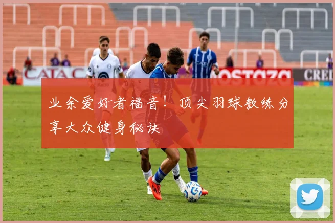 业余爱好者福音！顶尖羽球教练分享大众健身秘诀