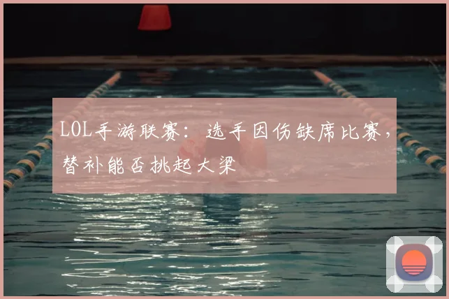 LOL手游联赛：选手因伤缺席比赛，替补能否挑起大梁