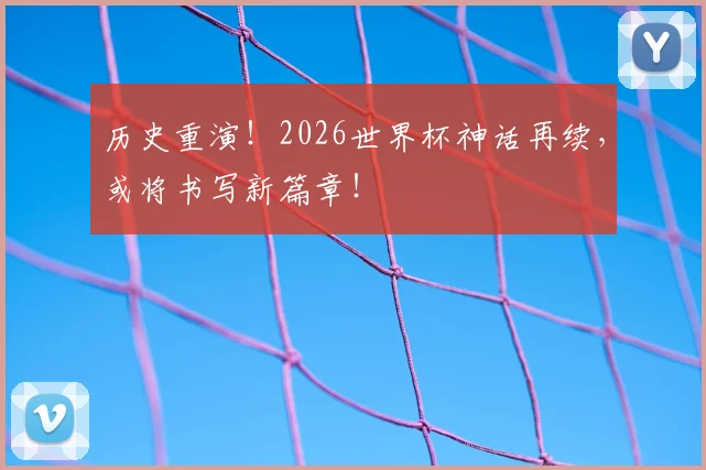 历史重演！2026世界杯神话再续，或将书写新篇章！