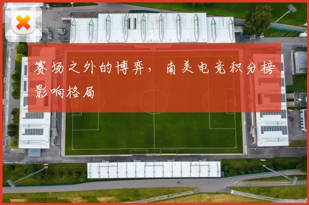 赛场之外的博弈,南美电竞积分榜影响格局