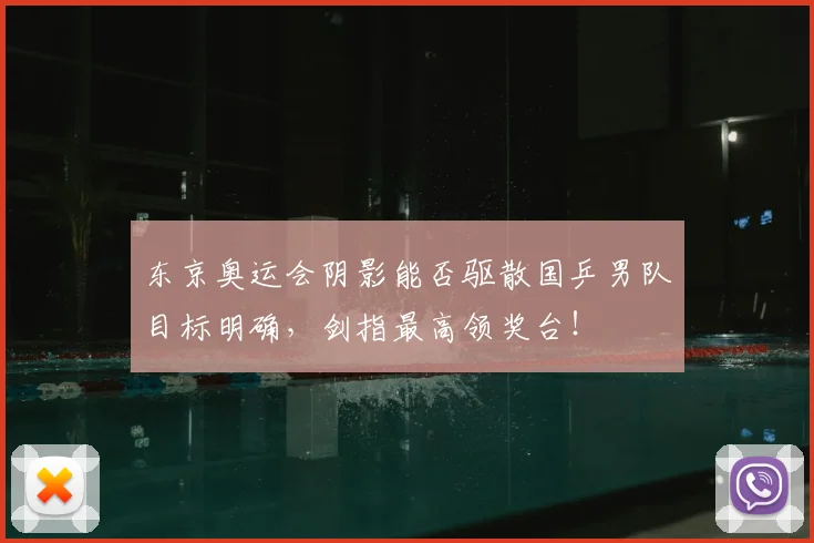东京奥运会阴影能否驱散国乒男队目标明确，剑指最高领奖台！