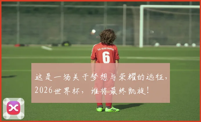 这是一场关于梦想与荣耀的远征，2026世界杯，谁将最终凯旋！