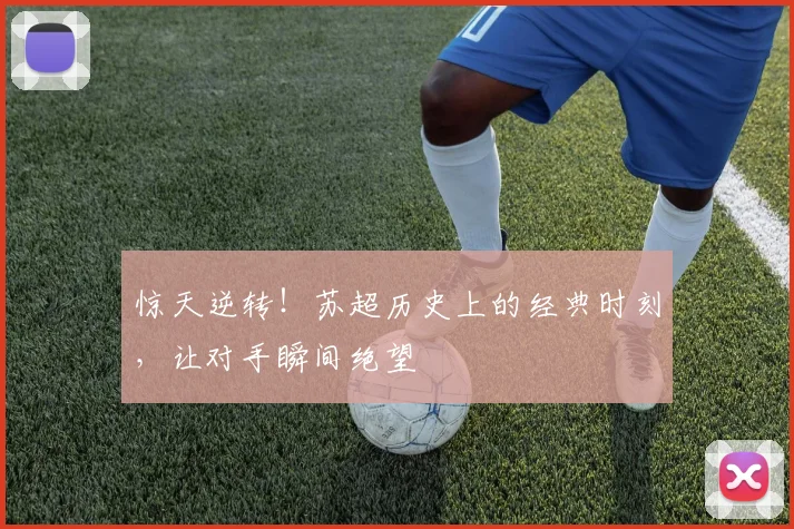 惊天逆转！苏超历史上的经典时刻，让对手瞬间绝望