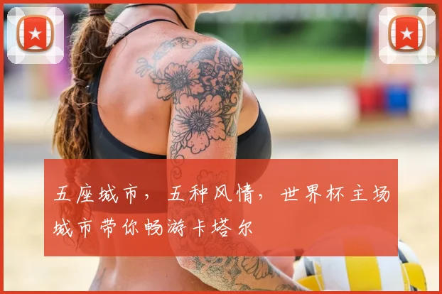 五座城市，五种风情，世界杯主场城市带你畅游卡塔尔